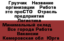 Грузчик › Название организации ­ Работа-это проСТО › Отрасль предприятия ­ Логистика › Минимальный оклад ­ 1 - Все города Работа » Вакансии   . Кемеровская обл.,Юрга г.